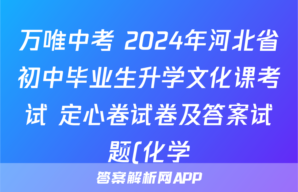 万唯中考 2024年河北省初中毕业生升学文化课考试 定心卷试卷及答案试题(化学)